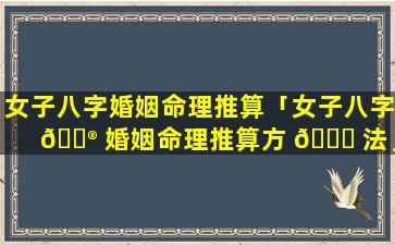 女子八字婚姻命理推算「女子八字 💮 婚姻命理推算方 🐛 法」